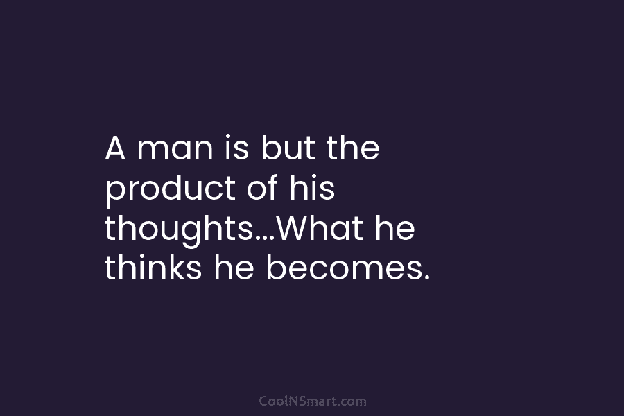 A man is but the product of his thoughts…What he thinks he becomes.