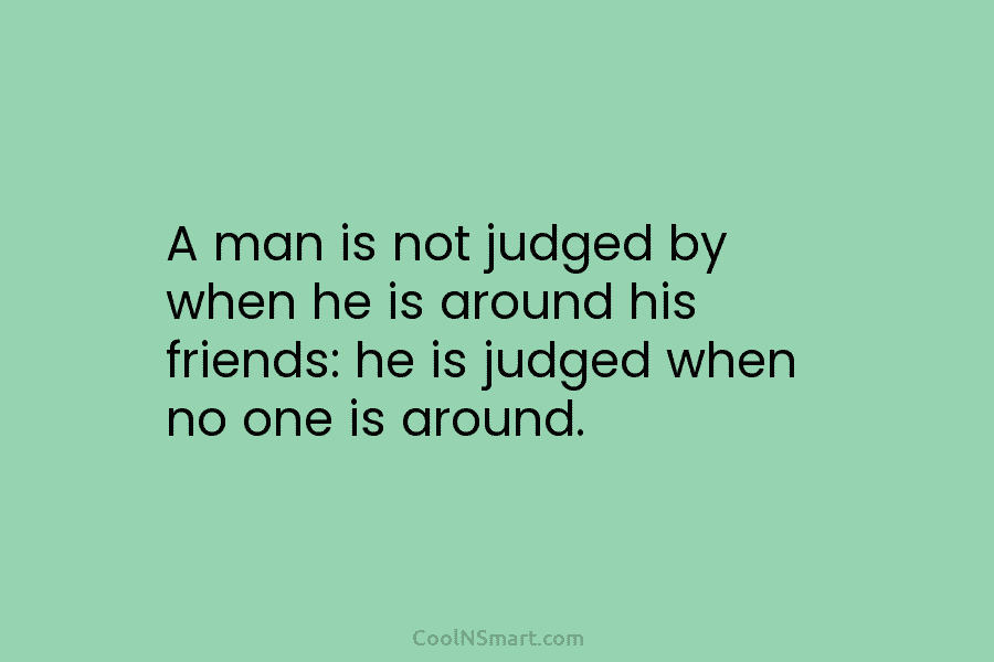 A man is not judged by when he is around his friends: he is judged...