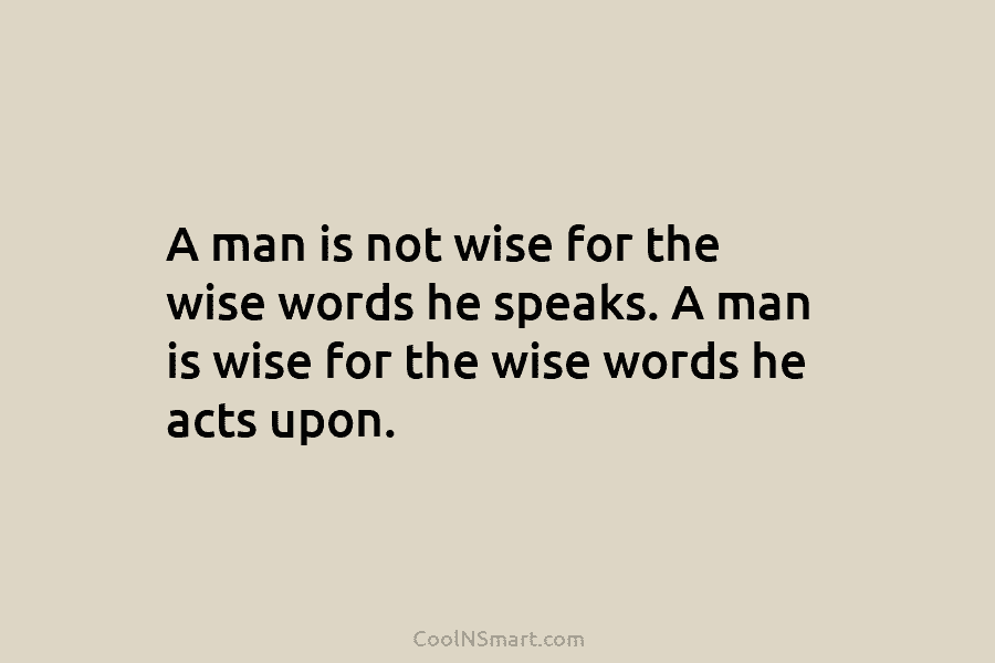 A man is not wise for the wise words he speaks. A man is wise...