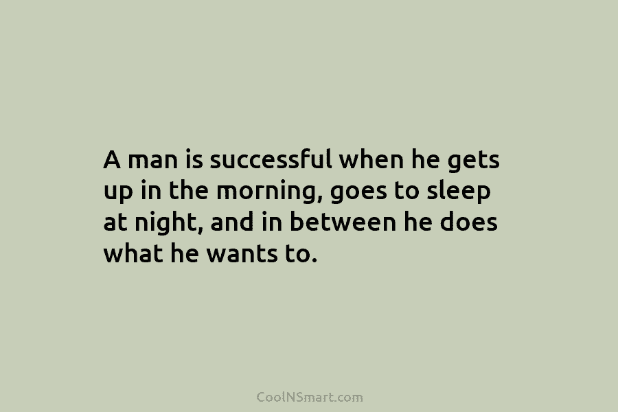 A man is successful when he gets up in the morning, goes to sleep at night, and in between he...