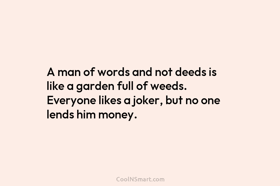 A man of words and not deeds is like a garden full of weeds. Everyone likes a joker, but no...