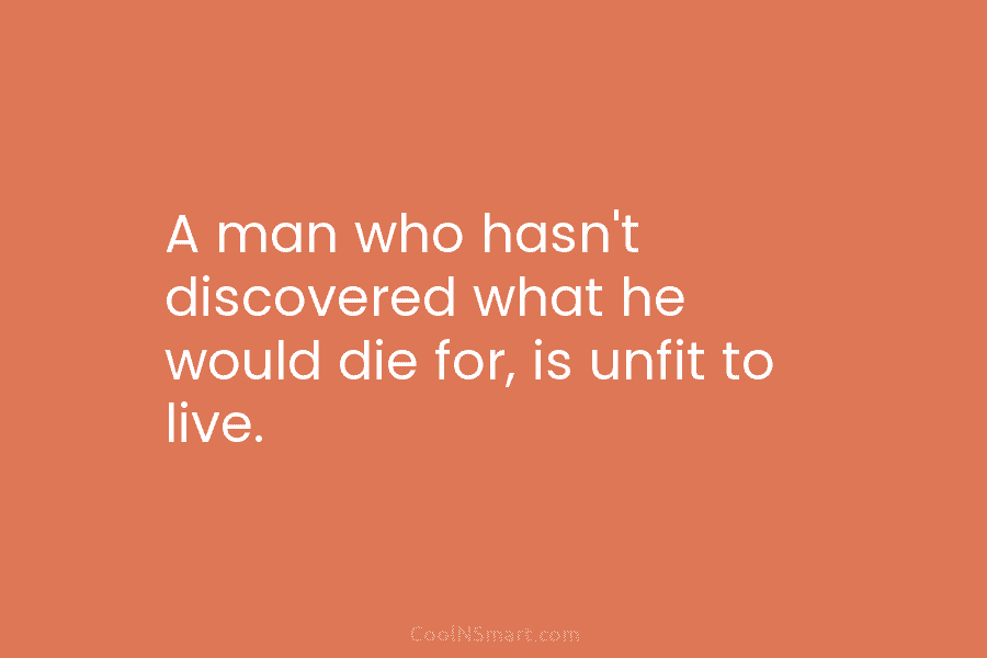 A man who hasn’t discovered what he would die for, is unfit to live.