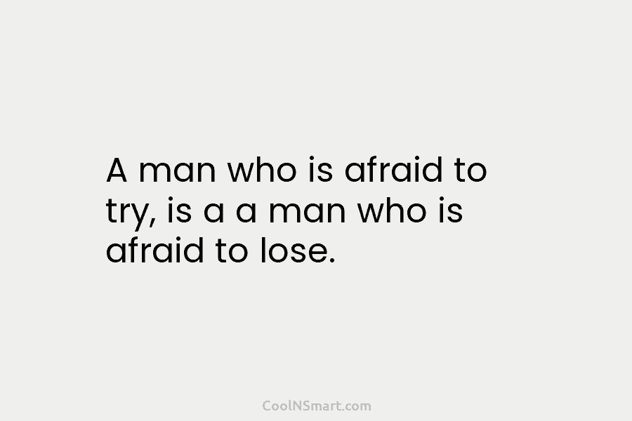 A man who is afraid to try, is a a man who is afraid to lose.