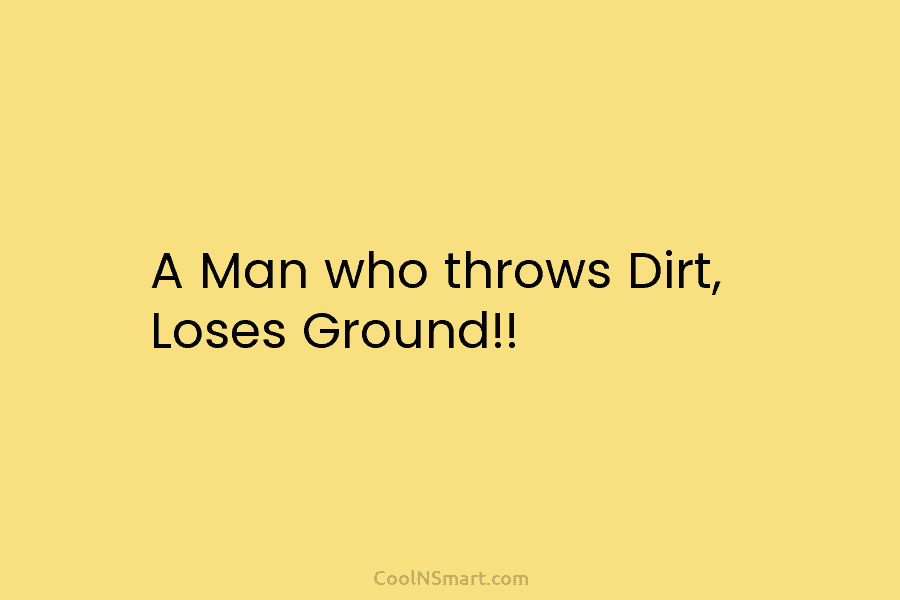 A Man who throws Dirt, Loses Ground!!