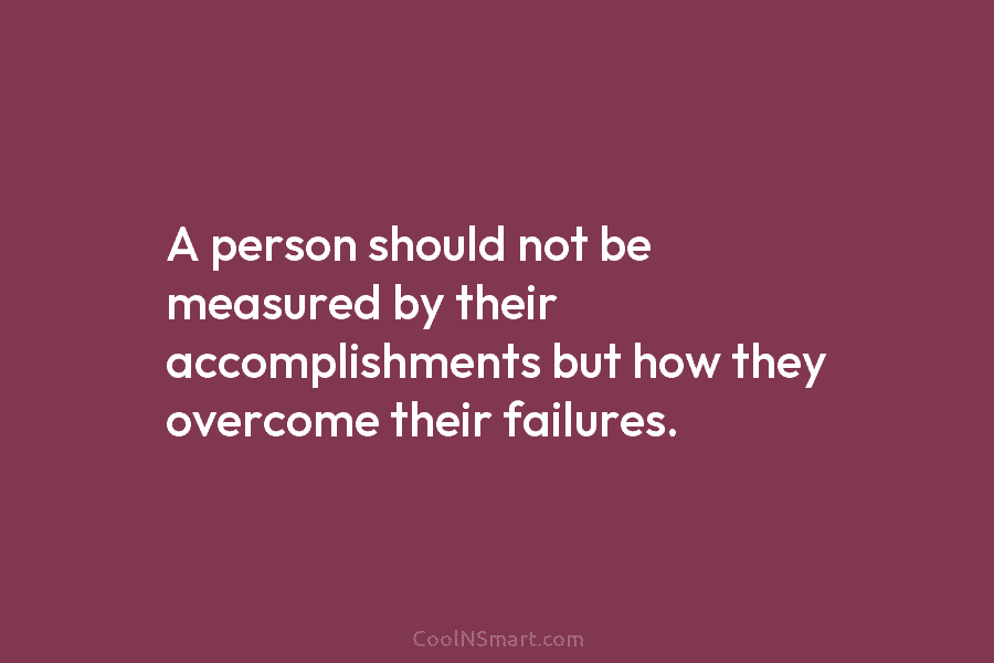 A person should not be measured by their accomplishments but how they overcome their failures.