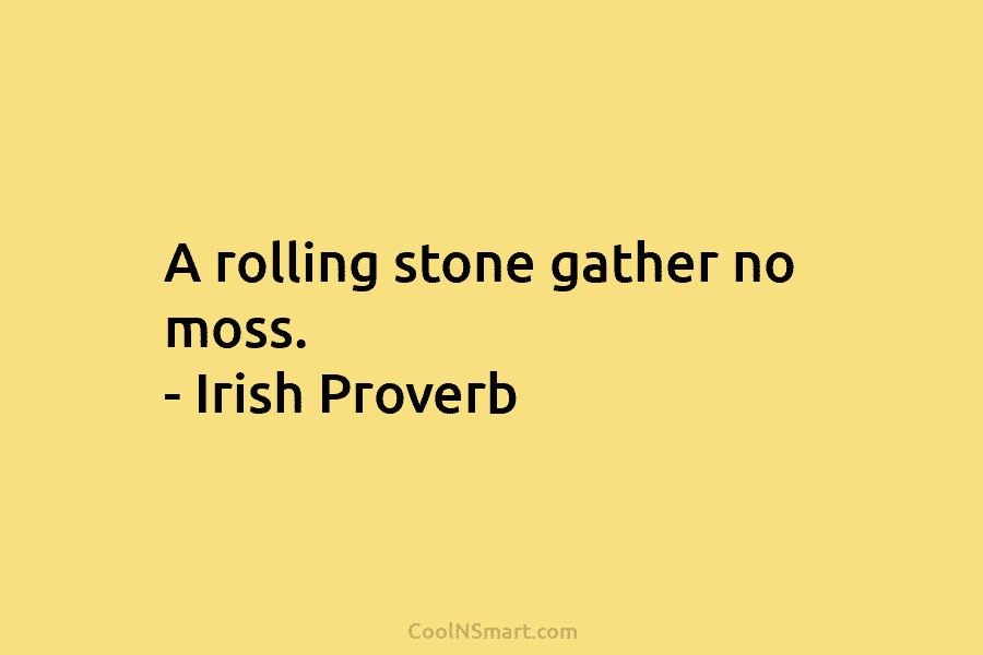 A rolling stone gather no moss. – Irish Proverb