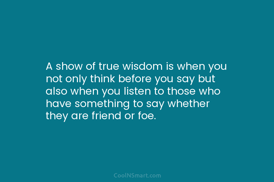 A show of true wisdom is when you not only think before you say but also when you listen to...