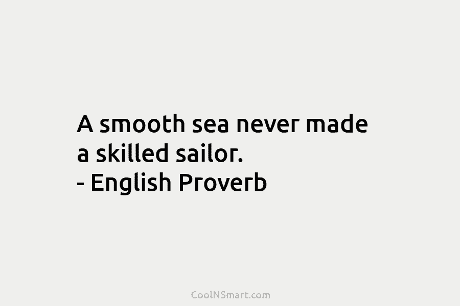 A smooth sea never made a skilled sailor. – English Proverb