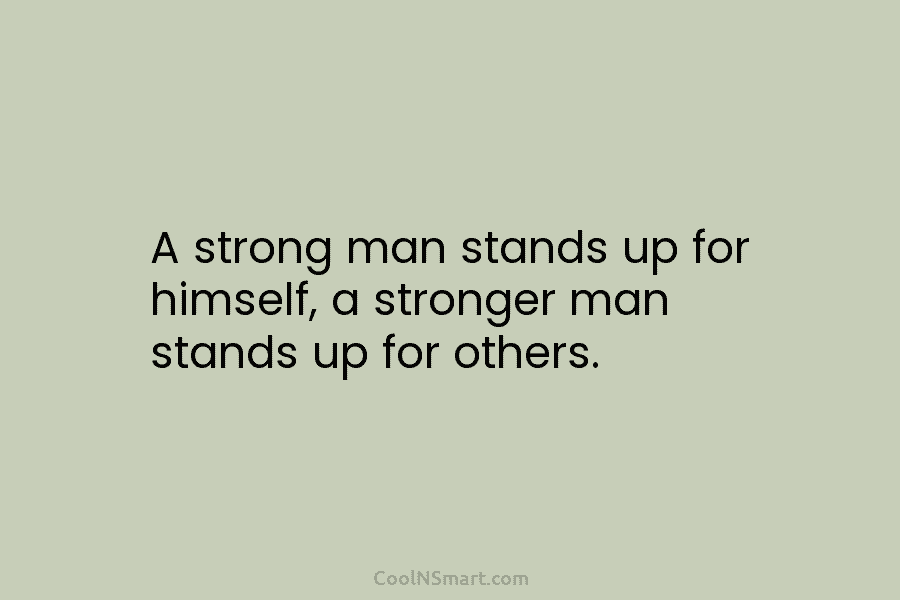 A strong man stands up for himself, a stronger man stands up for others.