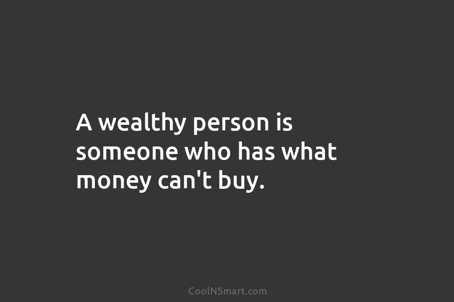 A wealthy person is someone who has what money can’t buy.