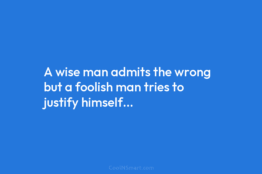 A wise man admits the wrong but a foolish man tries to justify himself…