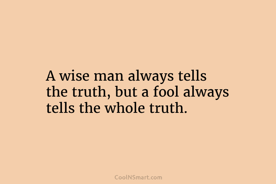 A wise man always tells the truth, but a fool always tells the whole truth.