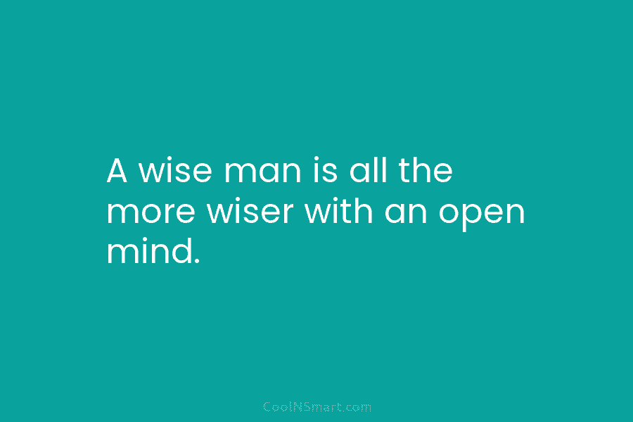 A wise man is all the more wiser with an open mind.