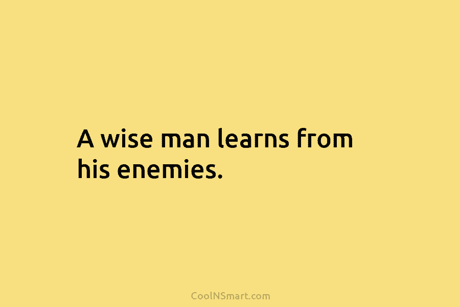 A wise man learns from his enemies.
