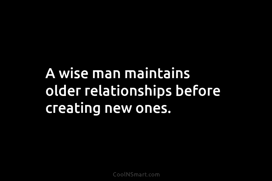 A wise man maintains older relationships before creating new ones.
