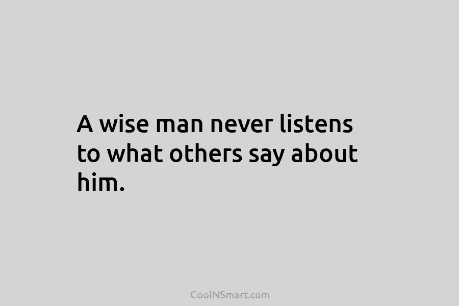 A wise man never listens to what others say about him.