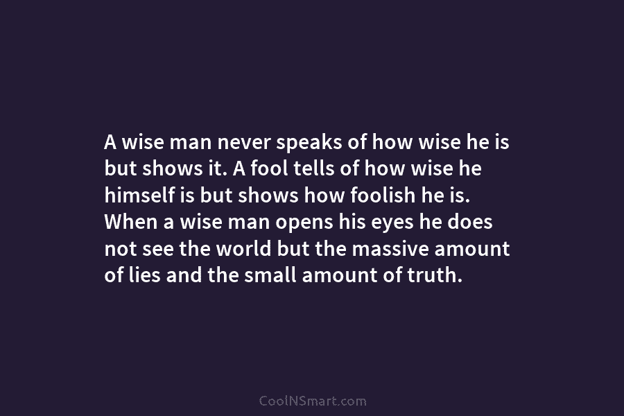 A wise man never speaks of how wise he is but shows it. A fool tells of how wise he...
