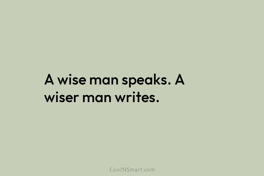 A wise man speaks. A wiser man writes.