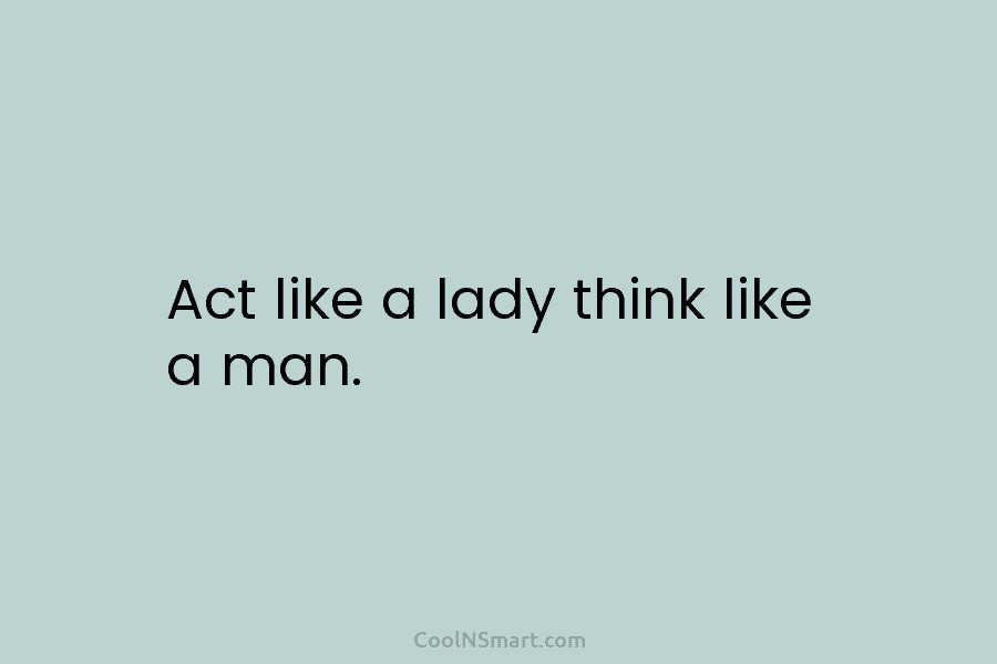 Act like a lady think like a man.