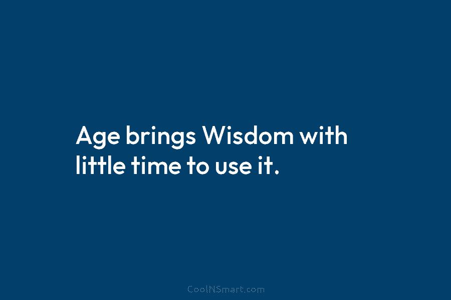Age brings Wisdom with little time to use it.