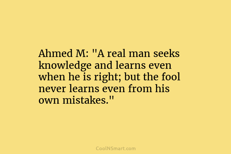 Ahmed M: “A real man seeks knowledge and learns even when he is right; but the fool never learns even...