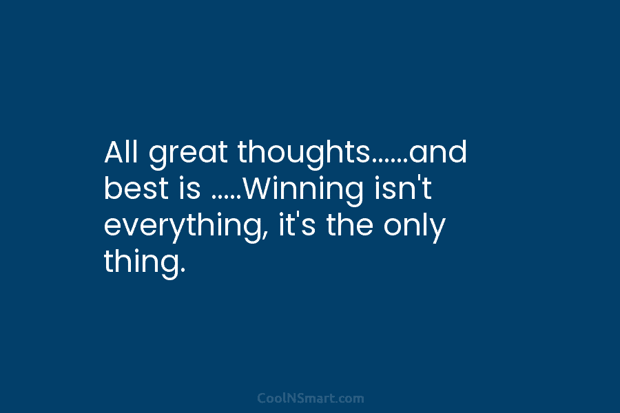 All great thoughts……and best is …..Winning isn’t everything, it’s the only thing.