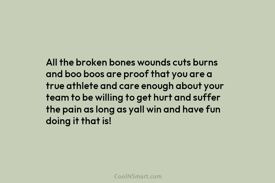 All the broken bones wounds cuts burns and boo boos are proof that you are a true athlete and care...