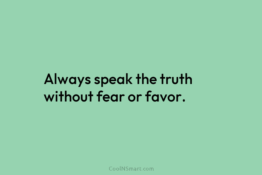Always speak the truth without fear or favor.
