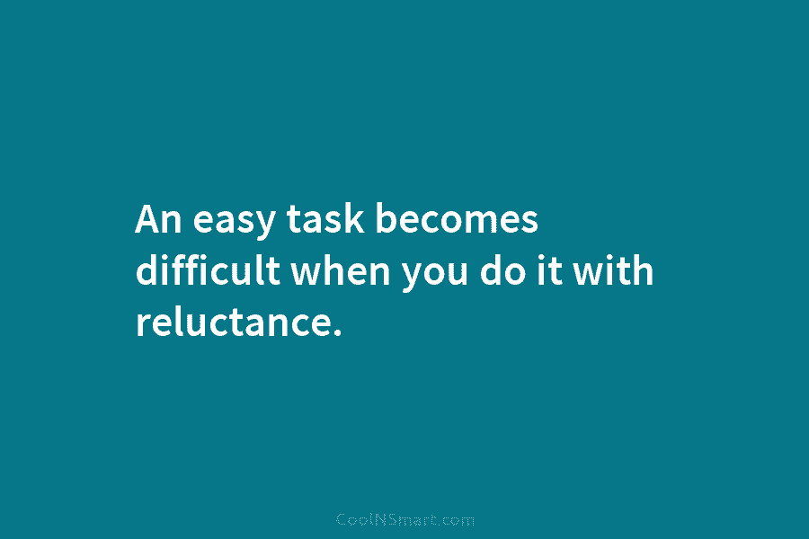 An easy task becomes difficult when you do it with reluctance.