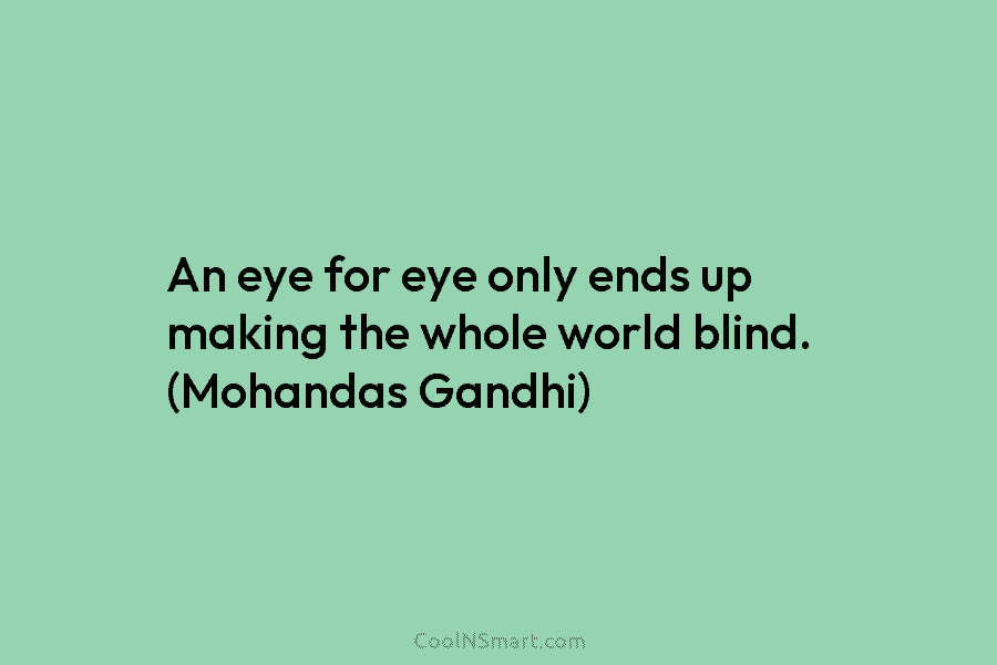 An eye for eye only ends up making the whole world blind. (Mohandas Gandhi)
