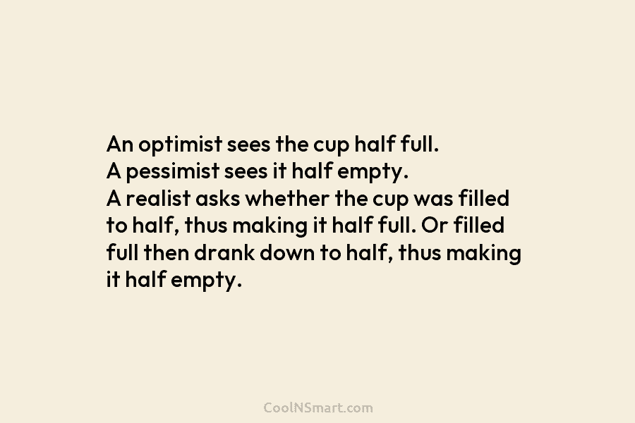 An optimist sees the cup half full. A pessimist sees it half empty. A realist asks whether the cup was...