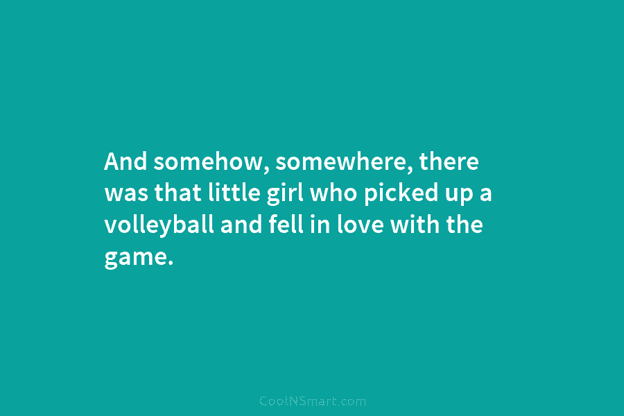 And somehow, somewhere, there was that little girl who picked up a volleyball and fell in love with the game.