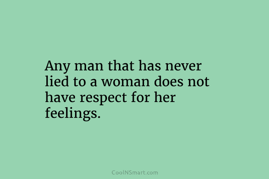 Any man that has never lied to a woman does not have respect for her...