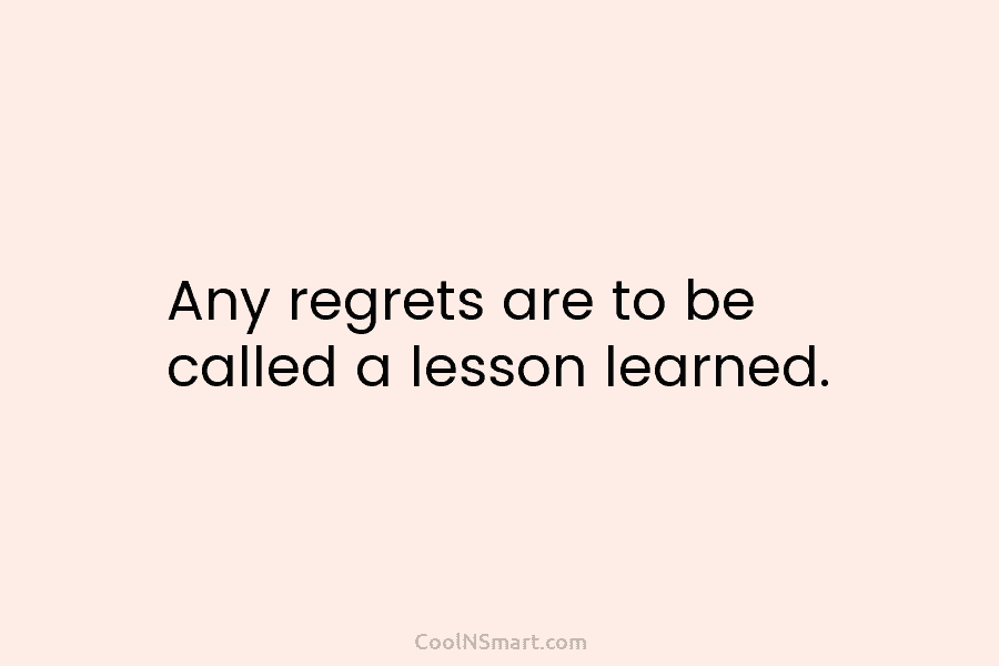 Any regrets are to be called a lesson learned.