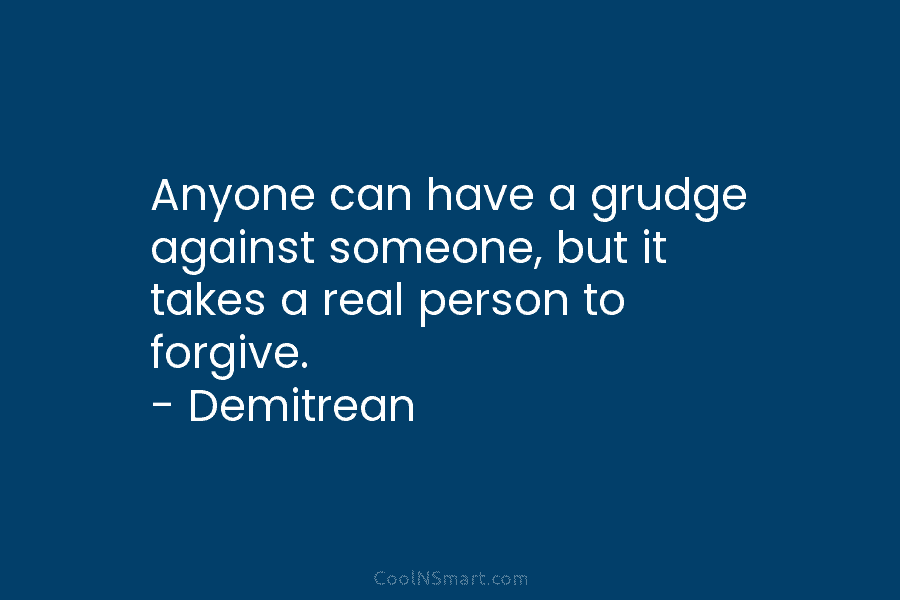 Anyone can have a grudge against someone, but it takes a real person to forgive. – Demitrean
