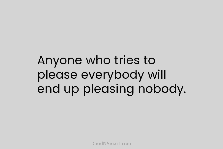 Anyone who tries to please everybody will end up pleasing nobody.