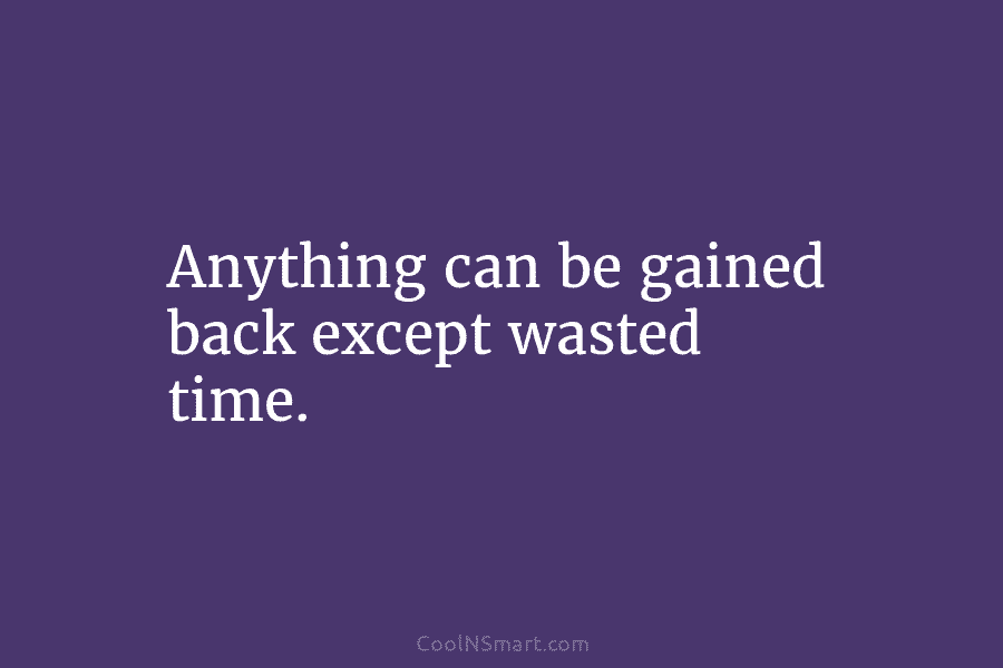 Anything can be gained back except wasted time.
