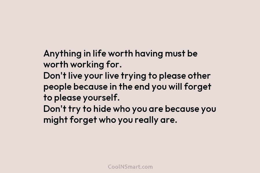 Anything in life worth having must be worth working for. Don’t live your live trying to please other people because...