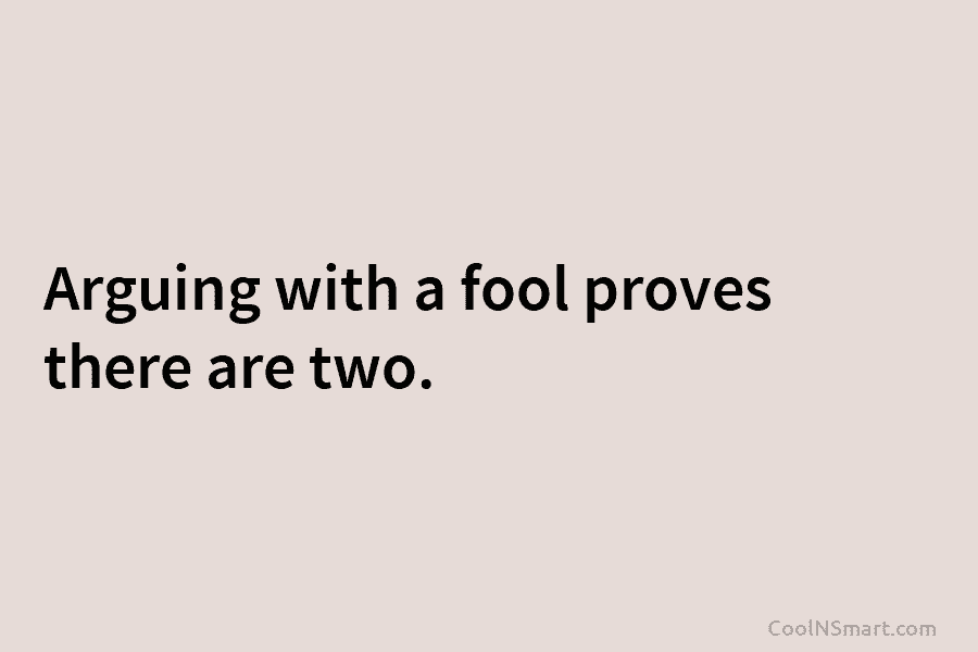 Arguing with a fool proves there are two.