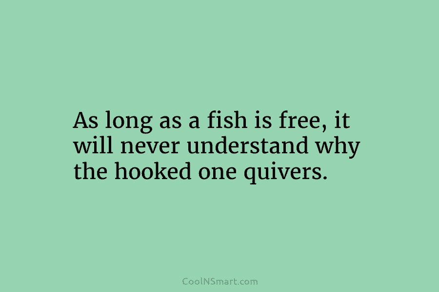 As long as a fish is free, it will never understand why the hooked one...
