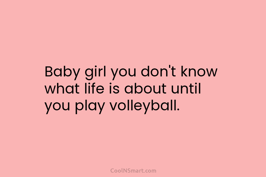 Baby girl you don’t know what life is about until you play volleyball.