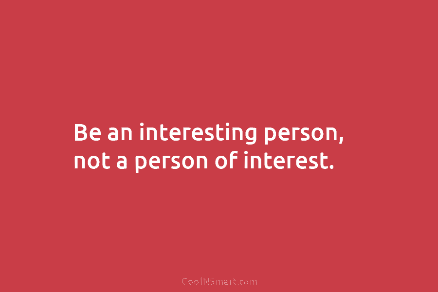 Be an interesting person, not a person of interest.