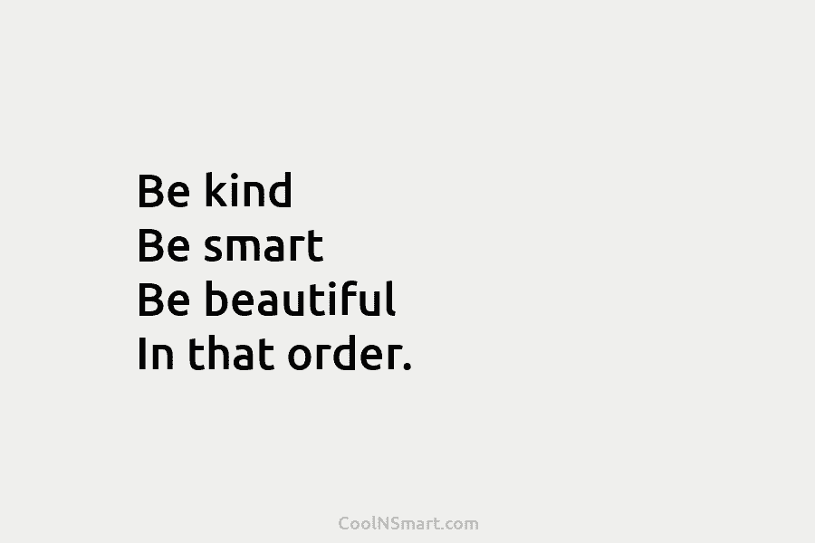 Be kind Be smart Be beautiful In that order.