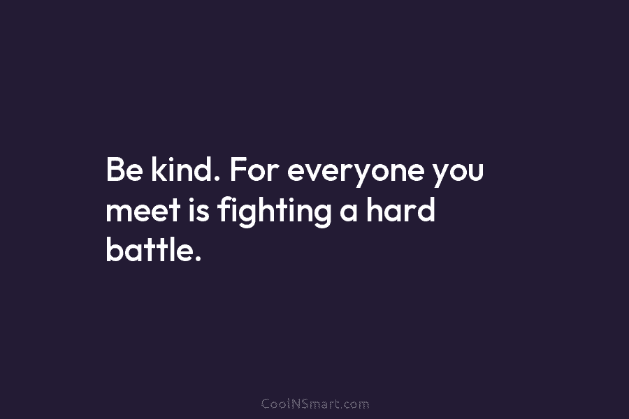 Be kind. For everyone you meet is fighting a hard battle.