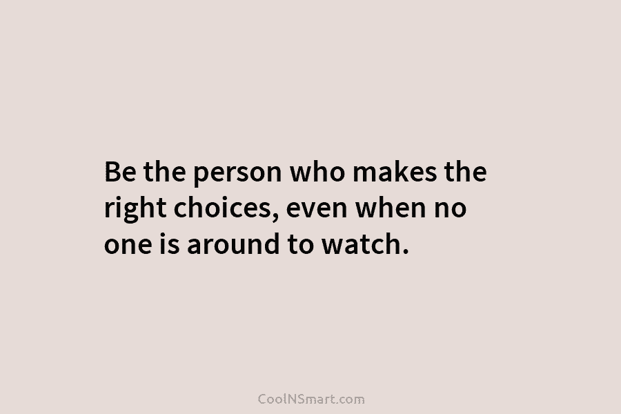 Be the person who makes the right choices, even when no one is around to watch.