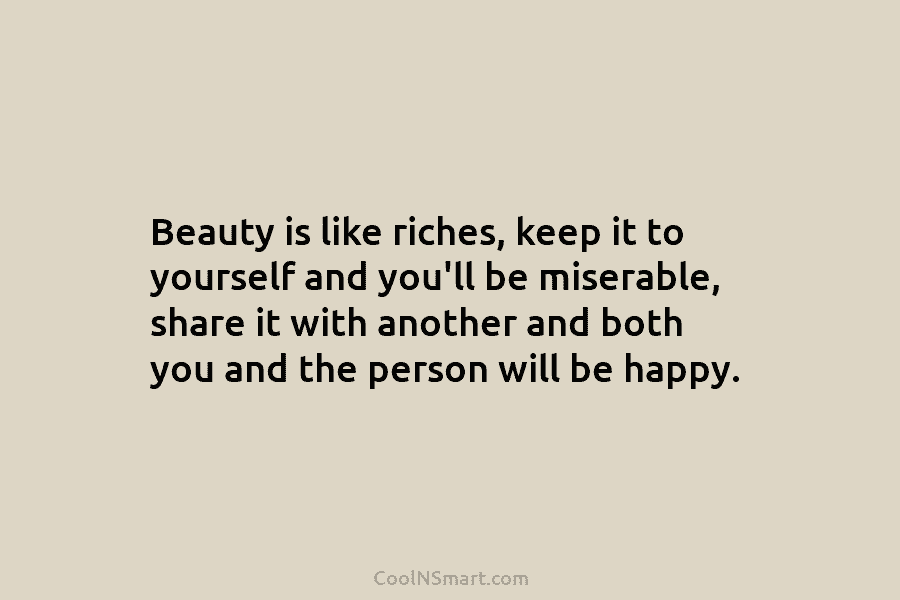 Beauty is like riches, keep it to yourself and you’ll be miserable, share it with another and both you and...