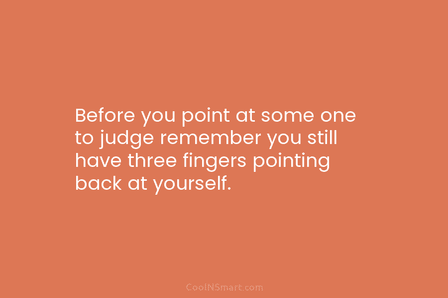 Before you point at some one to judge remember you still have three fingers pointing...