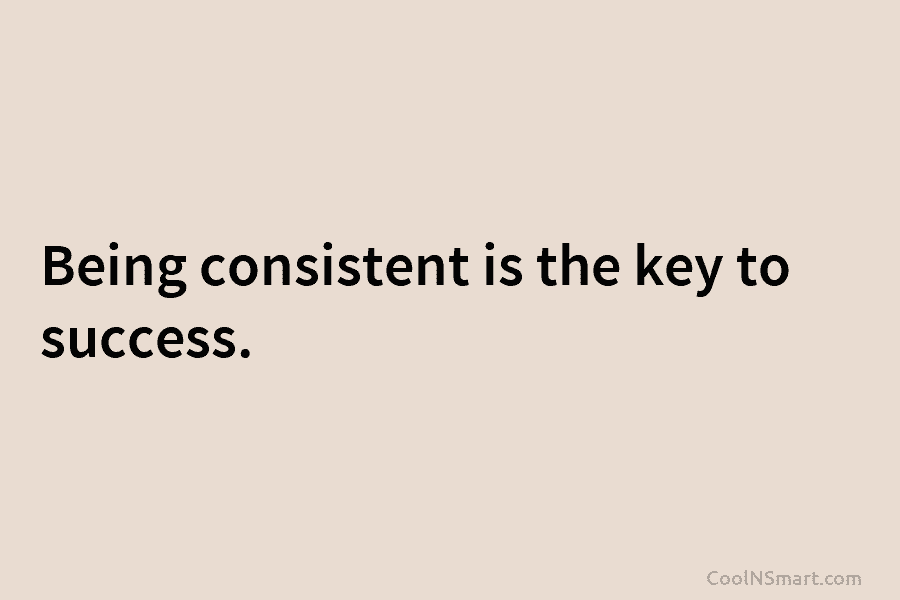 Being consistent is the key to success.