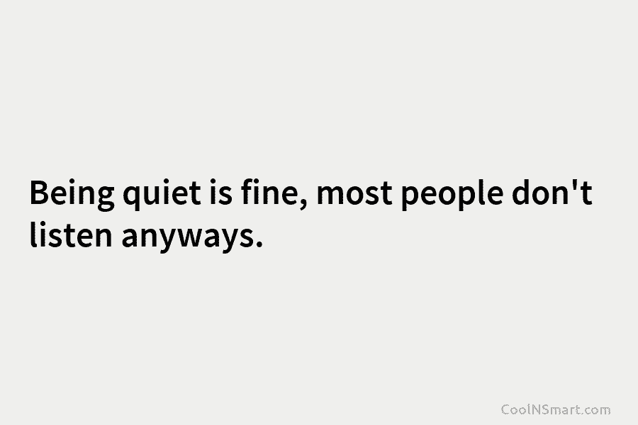 Being quiet is fine, most people don’t listen anyways.