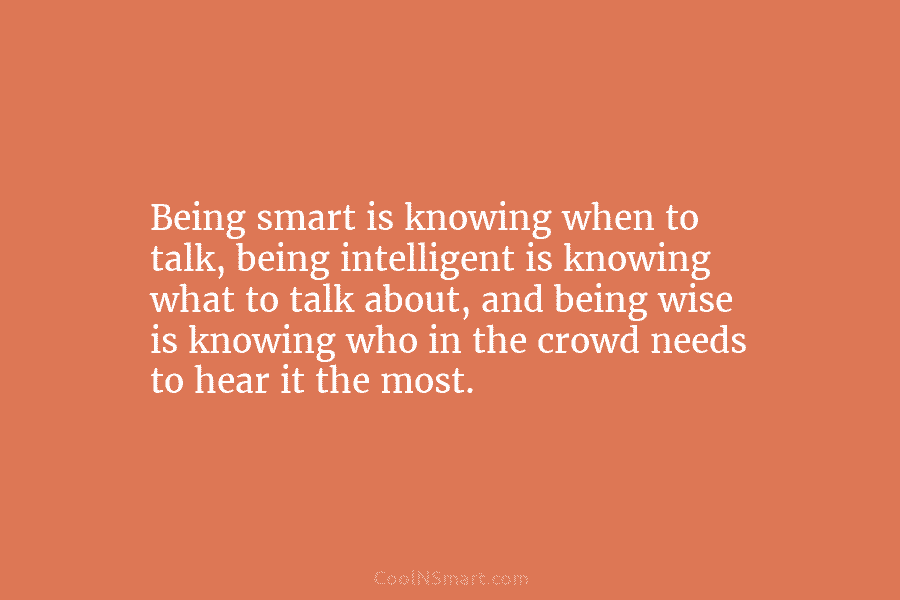 Being smart is knowing when to talk, being intelligent is knowing what to talk about, and being wise is knowing...